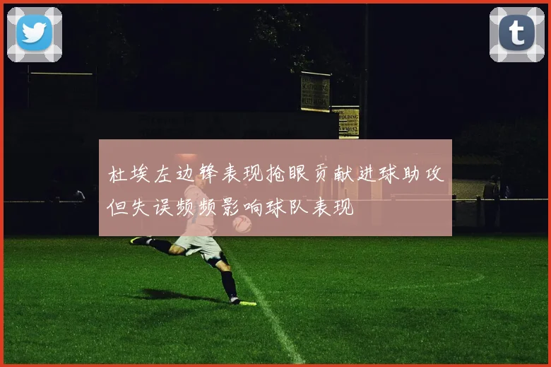 杜埃左边锋表现抢眼贡献进球助攻但失误频频影响球队表现