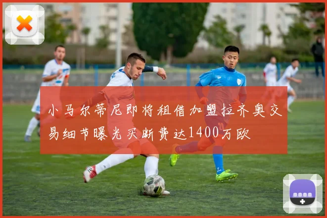 小马尔蒂尼即将租借加盟拉齐奥交易细节曝光买断费达1400万欧