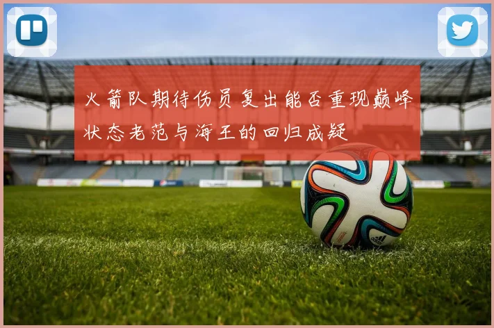 火箭队期待伤员复出能否重现巅峰状态老范与海王的回归成疑