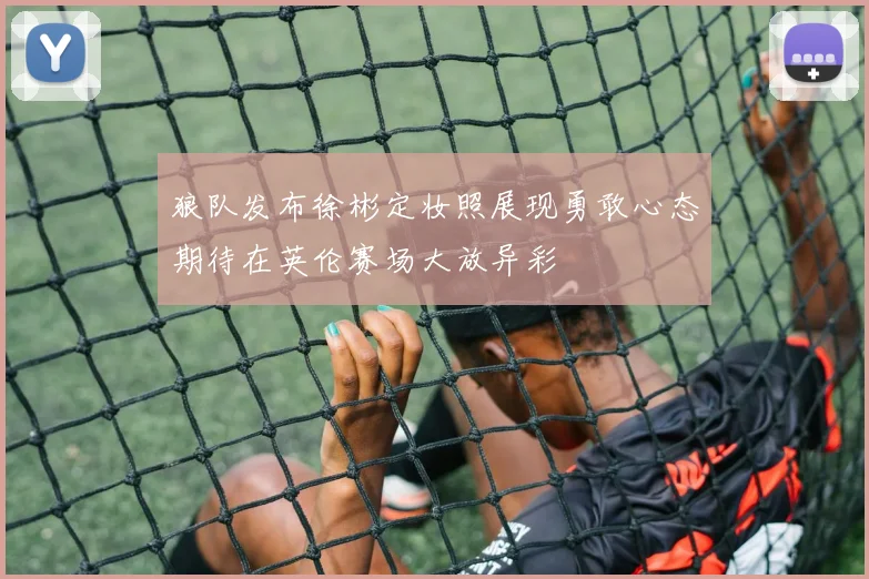 狼队发布徐彬定妆照展现勇敢心态期待在英伦赛场大放异彩