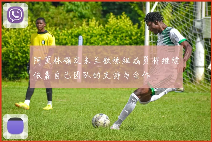 阿莫林确定米兰教练组成员将继续依靠自己团队的支持与合作