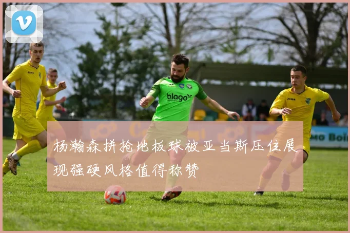 杨瀚森拼抢地板球被亚当斯压住展现强硬风格值得称赞