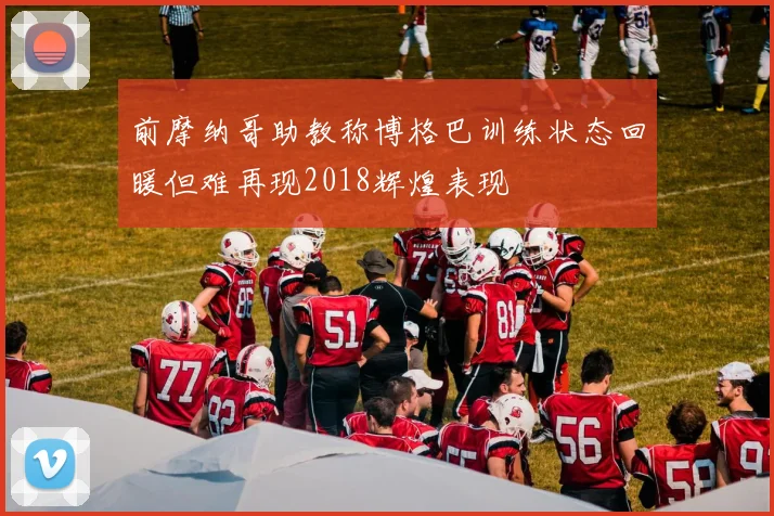 前摩纳哥助教称博格巴训练状态回暖但难再现2018辉煌表现
