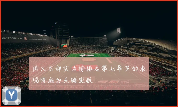 热火东部实力榜排名第七希罗的表现将成为关键变数