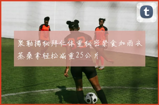 聚勒揭秘拜仁体重秘密禁食加雨衣蒸桑拿轻松减重25公斤