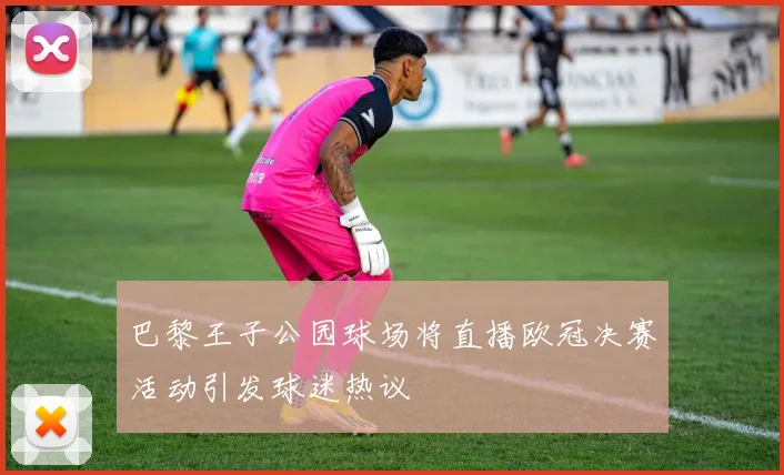 巴黎王子公园球场将直播欧冠决赛活动引发球迷热议