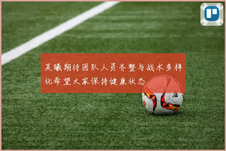 吴曦期待团队人员齐整与战术多样化希望大家保持健康状态