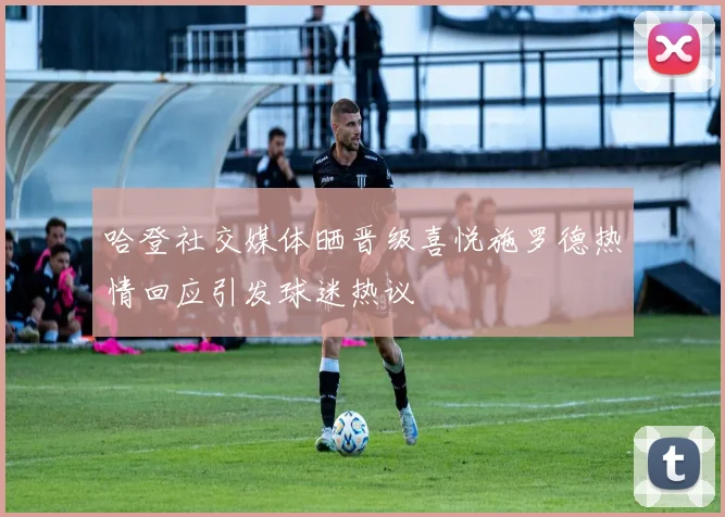 哈登社交媒体晒晋级喜悦施罗德热情回应引发球迷热议
