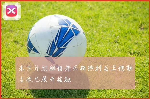米兰计划租借并买断热刺后卫德勒古欣已展开接触