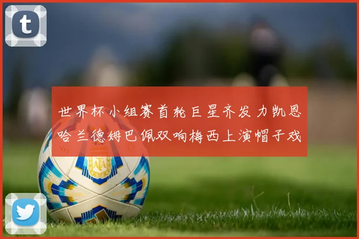 世界杯小组赛首轮巨星齐发力凯恩哈兰德姆巴佩双响梅西上演帽子戏法