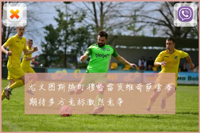 尤文图斯热盯穆哈雷莫维奇萨索洛期待多方竞标激烈竞争