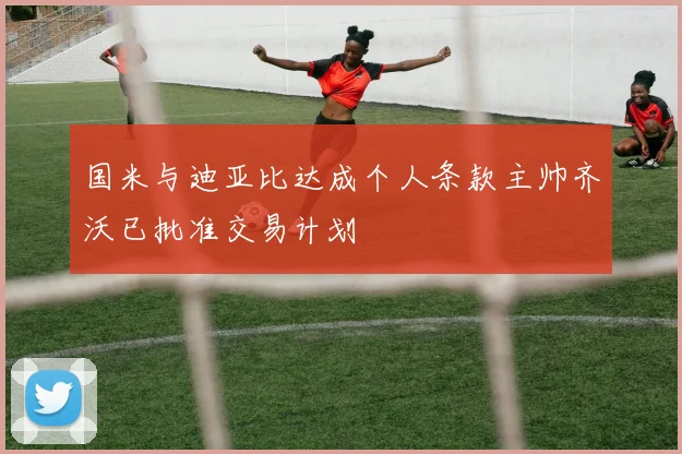 国米与迪亚比达成个人条款主帅齐沃已批准交易计划