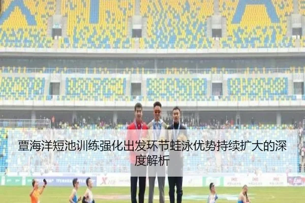 覃海洋短池训练强化出发环节蛙泳优势持续扩大的深度解析